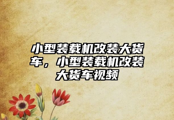 小型裝載機(jī)改裝大貨車，小型裝載機(jī)改裝大貨車視頻