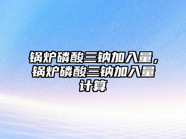 鍋爐磷酸三鈉加入量，鍋爐磷酸三鈉加入量計(jì)算