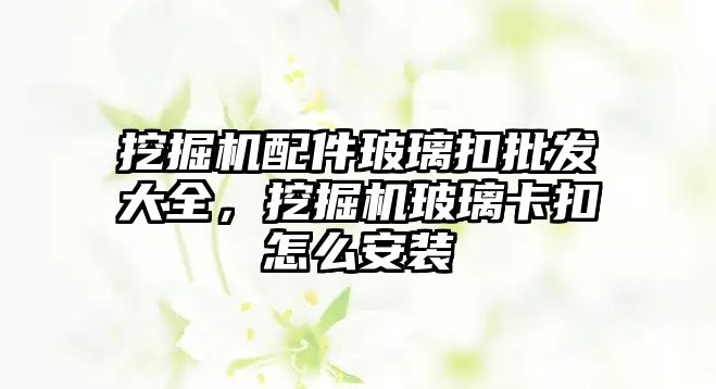 挖掘機(jī)配件玻璃扣批發(fā)大全，挖掘機(jī)玻璃卡扣怎么安裝