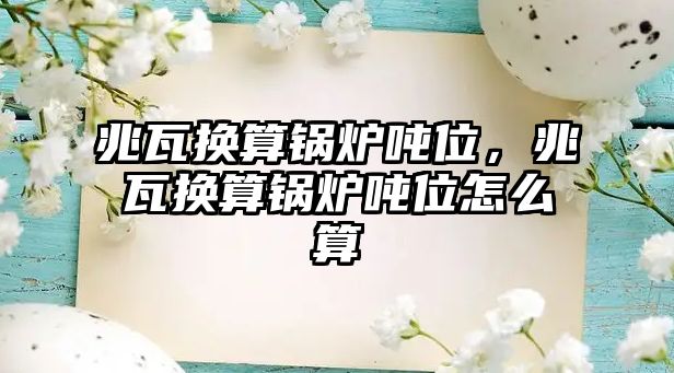 兆瓦換算鍋爐噸位，兆瓦換算鍋爐噸位怎么算