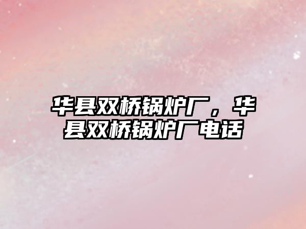華縣雙橋鍋爐廠，華縣雙橋鍋爐廠電話