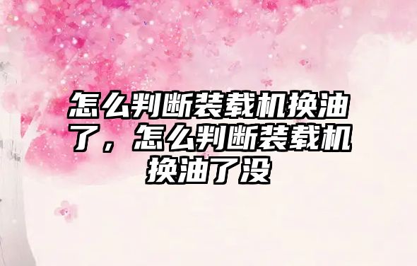 怎么判斷裝載機(jī)換油了，怎么判斷裝載機(jī)換油了沒