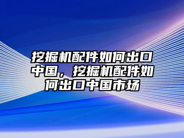 挖掘機(jī)配件如何出口中國，挖掘機(jī)配件如何出口中國市場