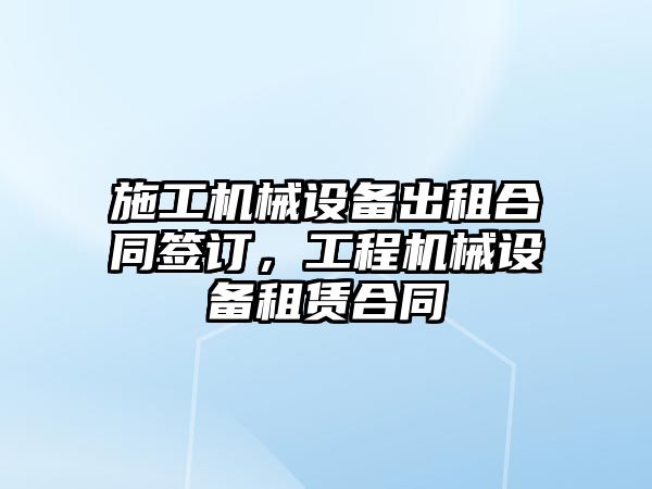 施工機(jī)械設(shè)備出租合同簽訂，工程機(jī)械設(shè)備租賃合同