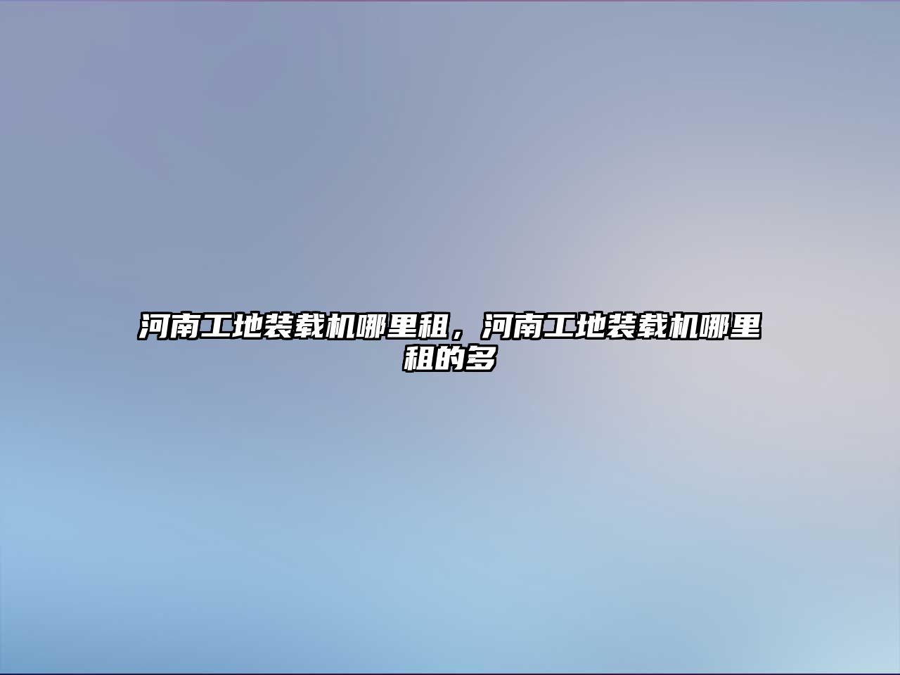 河南工地裝載機(jī)哪里租，河南工地裝載機(jī)哪里租的多