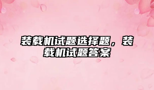 裝載機(jī)試題選擇題，裝載機(jī)試題答案