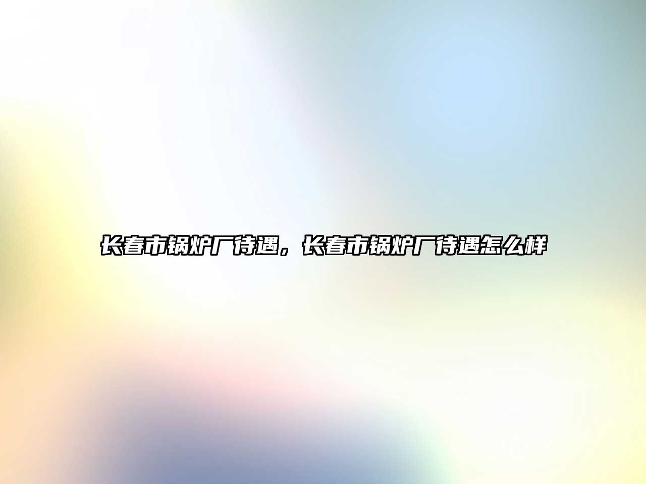 長(zhǎng)春市鍋爐廠待遇，長(zhǎng)春市鍋爐廠待遇怎么樣