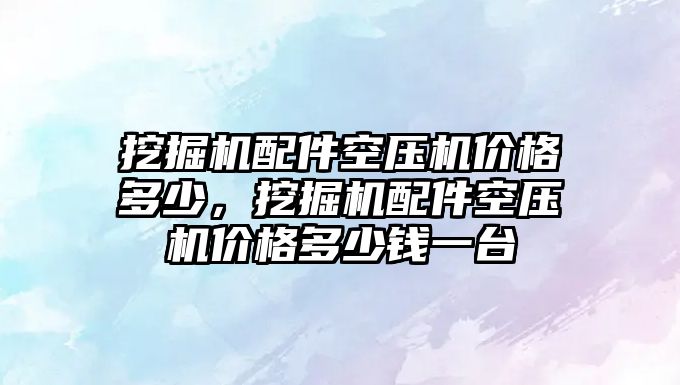 挖掘機(jī)配件空壓機(jī)價(jià)格多少，挖掘機(jī)配件空壓機(jī)價(jià)格多少錢一臺(tái)