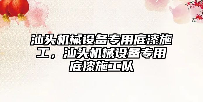 汕頭機(jī)械設(shè)備專(zhuān)用底漆施工，汕頭機(jī)械設(shè)備專(zhuān)用底漆施工隊(duì)