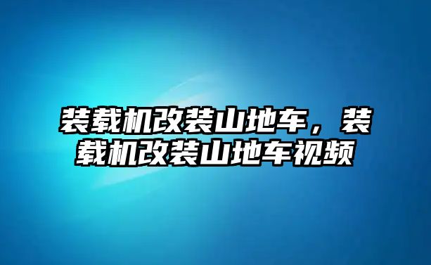 裝載機改裝山地車，裝載機改裝山地車視頻