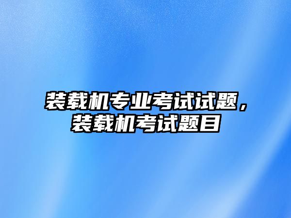 裝載機專業(yè)考試試題，裝載機考試題目