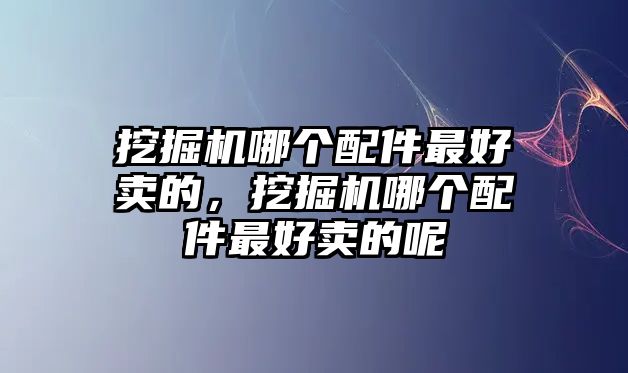 挖掘機(jī)哪個(gè)配件最好賣(mài)的，挖掘機(jī)哪個(gè)配件最好賣(mài)的呢