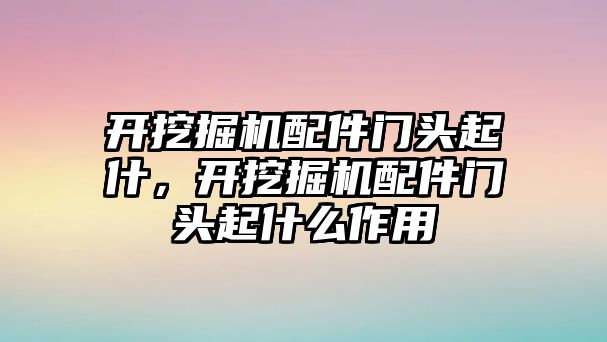 開挖掘機(jī)配件門頭起什，開挖掘機(jī)配件門頭起什么作用