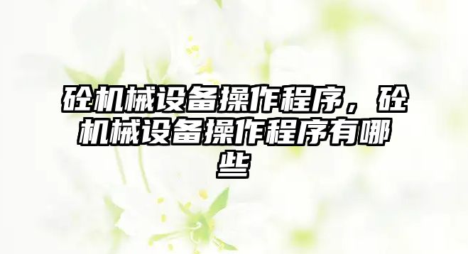 砼機(jī)械設(shè)備操作程序，砼機(jī)械設(shè)備操作程序有哪些