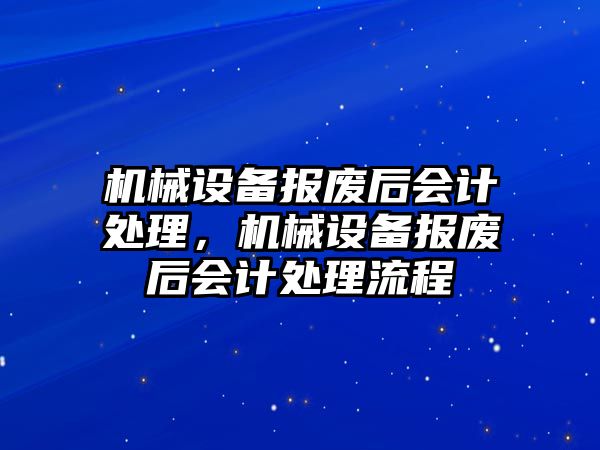 機(jī)械設(shè)備報(bào)廢后會(huì)計(jì)處理，機(jī)械設(shè)備報(bào)廢后會(huì)計(jì)處理流程