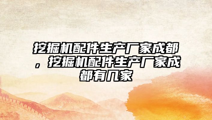 挖掘機(jī)配件生產(chǎn)廠家成都，挖掘機(jī)配件生產(chǎn)廠家成都有幾家