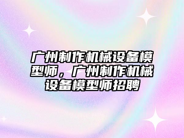 廣州制作機(jī)械設(shè)備模型師，廣州制作機(jī)械設(shè)備模型師招聘