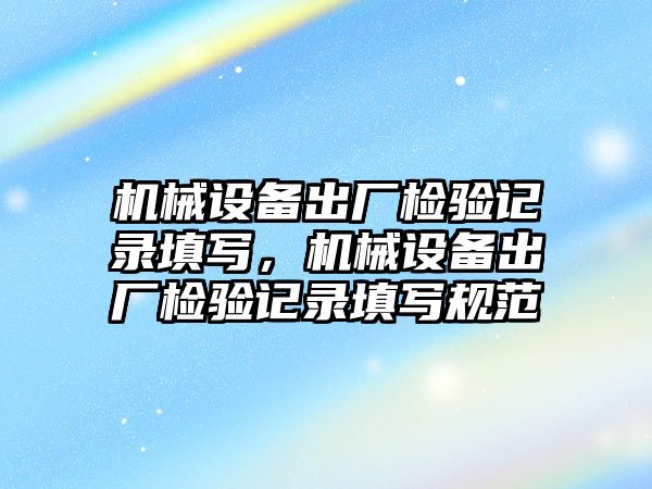 機械設(shè)備出廠檢驗記錄填寫，機械設(shè)備出廠檢驗記錄填寫規(guī)范