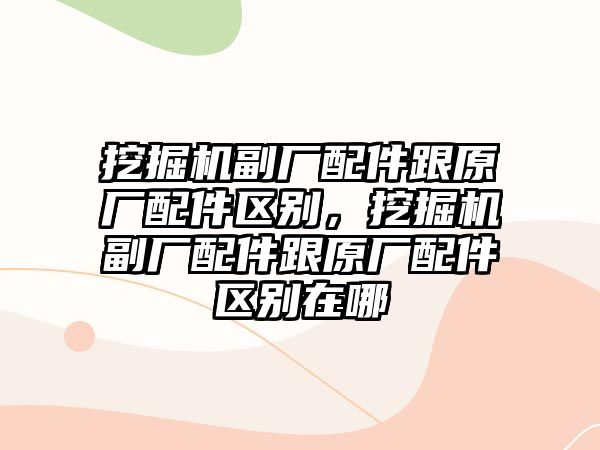 挖掘機(jī)副廠配件跟原廠配件區(qū)別，挖掘機(jī)副廠配件跟原廠配件區(qū)別在哪