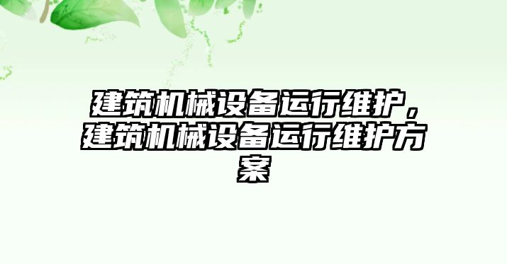 建筑機(jī)械設(shè)備運(yùn)行維護(hù)，建筑機(jī)械設(shè)備運(yùn)行維護(hù)方案