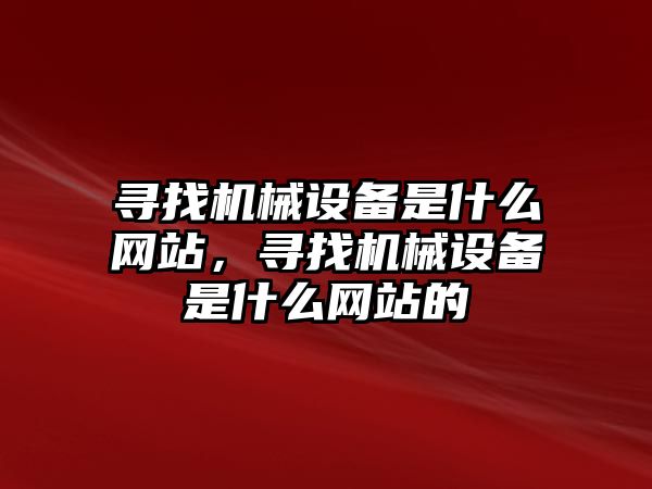 尋找機(jī)械設(shè)備是什么網(wǎng)站，尋找機(jī)械設(shè)備是什么網(wǎng)站的