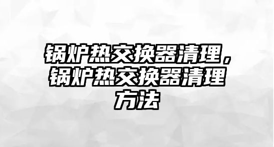 鍋爐熱交換器清理，鍋爐熱交換器清理方法