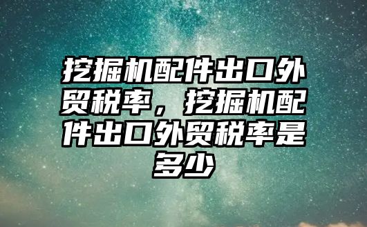 挖掘機(jī)配件出口外貿(mào)稅率，挖掘機(jī)配件出口外貿(mào)稅率是多少