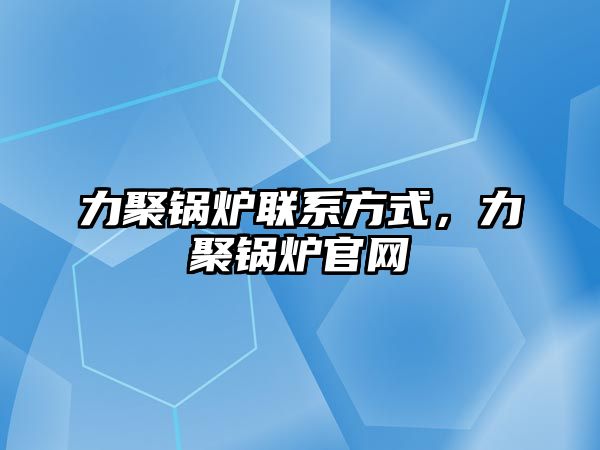 力聚鍋爐聯(lián)系方式，力聚鍋爐官網(wǎng)