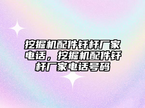 挖掘機配件釬桿廠家電話，挖掘機配件釬桿廠家電話號碼