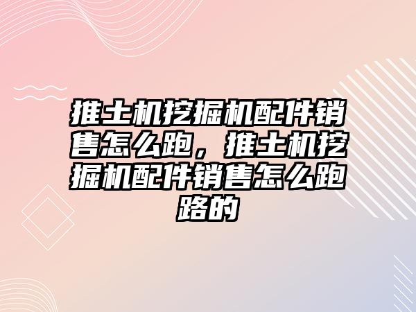 推土機(jī)挖掘機(jī)配件銷售怎么跑，推土機(jī)挖掘機(jī)配件銷售怎么跑路的