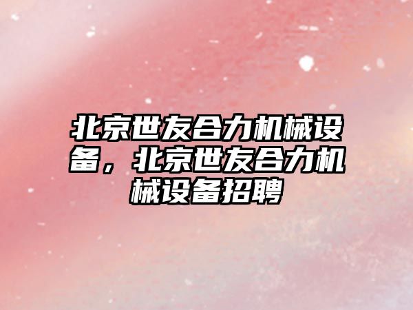 北京世友合力機(jī)械設(shè)備，北京世友合力機(jī)械設(shè)備招聘