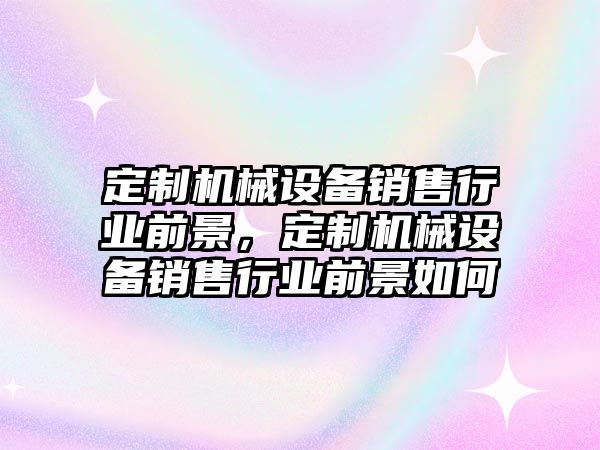 定制機械設(shè)備銷售行業(yè)前景，定制機械設(shè)備銷售行業(yè)前景如何