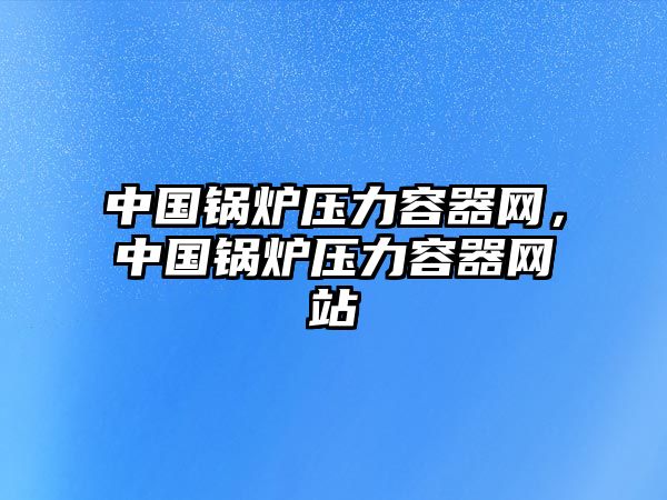 中國鍋爐壓力容器網(wǎng)，中國鍋爐壓力容器網(wǎng)站