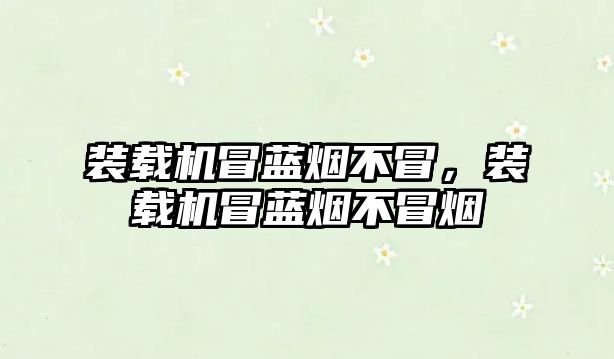 裝載機(jī)冒藍(lán)煙不冒，裝載機(jī)冒藍(lán)煙不冒煙