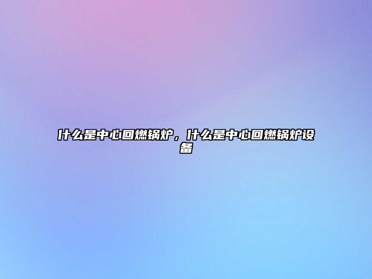 什么是中心回燃鍋爐，什么是中心回燃鍋爐設(shè)備