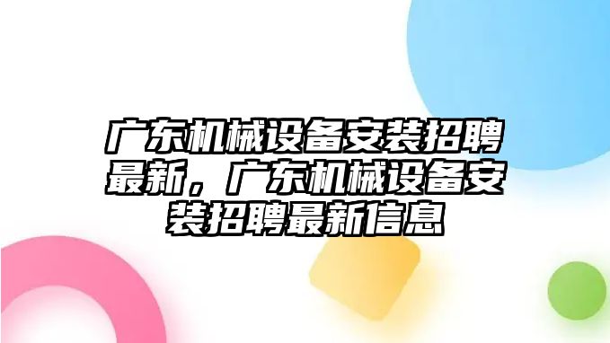 廣東機(jī)械設(shè)備安裝招聘最新，廣東機(jī)械設(shè)備安裝招聘最新信息