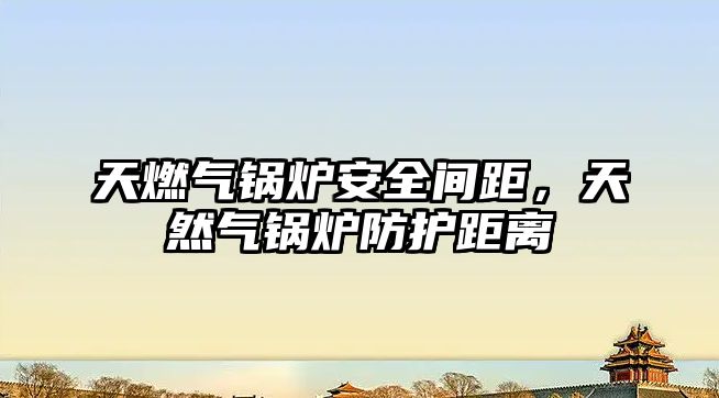 天燃?xì)忮仩t安全間距，天然氣鍋爐防護(hù)距離