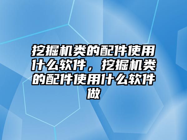 挖掘機(jī)類的配件使用什么軟件，挖掘機(jī)類的配件使用什么軟件做