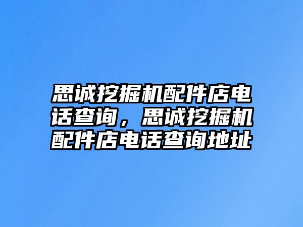 思誠挖掘機配件店電話查詢，思誠挖掘機配件店電話查詢地址
