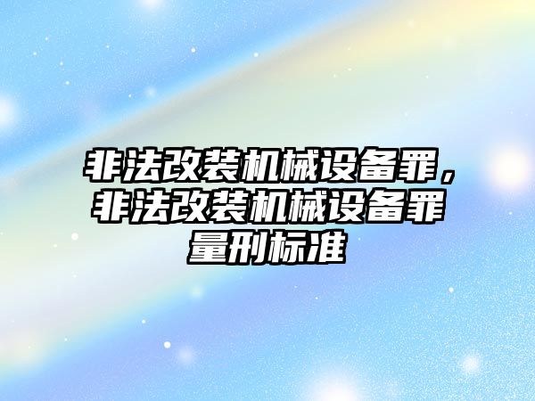 非法改裝機(jī)械設(shè)備罪，非法改裝機(jī)械設(shè)備罪量刑標(biāo)準(zhǔn)