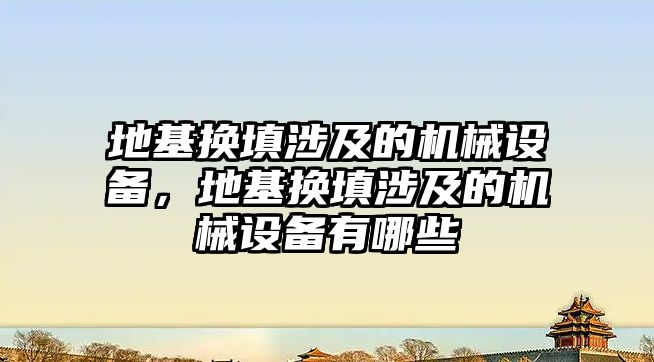 地基換填涉及的機(jī)械設(shè)備，地基換填涉及的機(jī)械設(shè)備有哪些