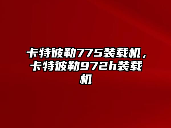 卡特彼勒775裝載機，卡特彼勒972h裝載機