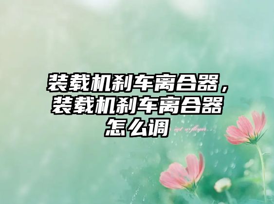裝載機(jī)剎車離合器，裝載機(jī)剎車離合器怎么調(diào)