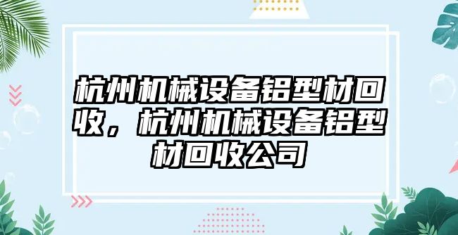 杭州機(jī)械設(shè)備鋁型材回收，杭州機(jī)械設(shè)備鋁型材回收公司