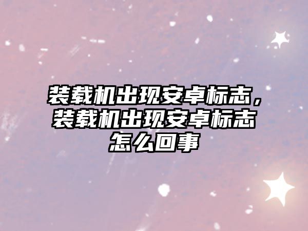 裝載機(jī)出現(xiàn)安卓標(biāo)志，裝載機(jī)出現(xiàn)安卓標(biāo)志怎么回事
