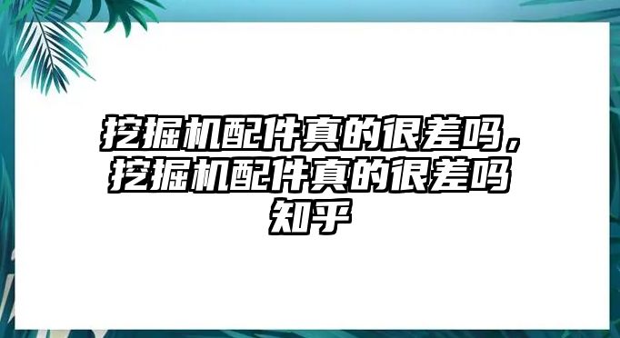 挖掘機配件真的很差嗎，挖掘機配件真的很差嗎知乎