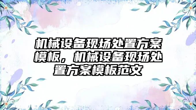 機(jī)械設(shè)備現(xiàn)場處置方案模板，機(jī)械設(shè)備現(xiàn)場處置方案模板范文