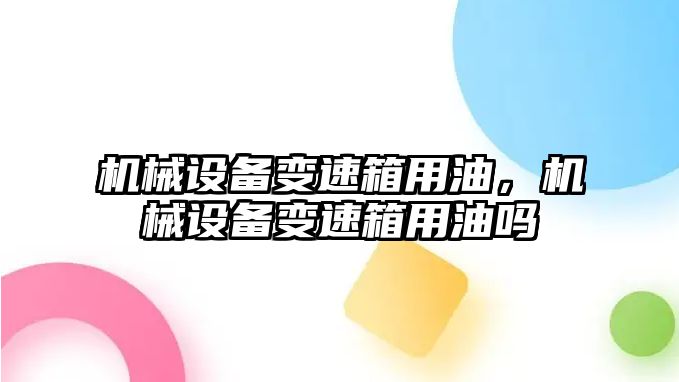 機(jī)械設(shè)備變速箱用油，機(jī)械設(shè)備變速箱用油嗎