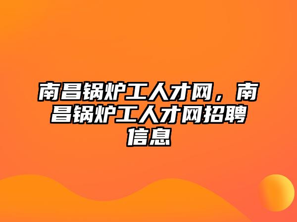 南昌鍋爐工人才網，南昌鍋爐工人才網招聘信息