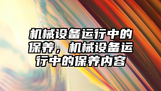 機(jī)械設(shè)備運(yùn)行中的保養(yǎng)，機(jī)械設(shè)備運(yùn)行中的保養(yǎng)內(nèi)容